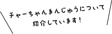 チャーちゃんまんじゅうについて紹介しています！